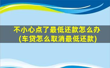 不小心点了最低还款怎么办(车贷怎么取消最低还款)