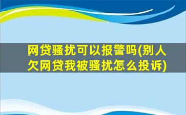 网贷骚扰可以报警吗(别人欠网贷我被骚扰怎么投诉)