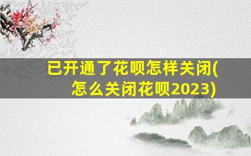 已开通了花呗怎样关闭(怎么关闭花呗2023)