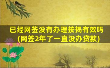 已经网签没有办理按揭有效吗(网签2年了一直没办贷款)