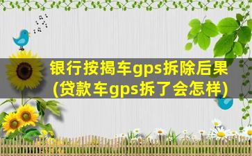 银行按揭车gps拆除后果(贷款车gps拆了会怎样)