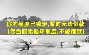 你的额度已锁定,暂时无法借款(您当前无循环额度,不能借款)