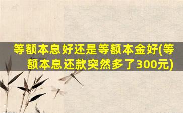 等额本息好还是等额本金好(等额本息还款突然多了300元)