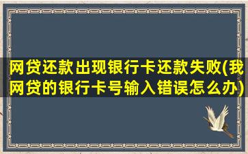 网贷还款出现银行卡还款失败(我网贷的银行卡号输入错误怎么办)