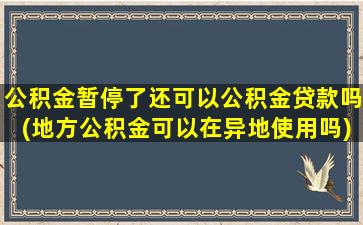 公积金暂停了还可以公积金贷款吗(地方公积金可以在异地使用吗)