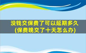 没钱交保费了可以延期多久(保费晚交了十天怎么办)