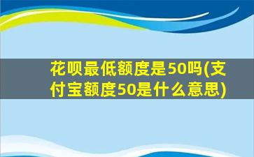 花呗最低额度是50吗(支付宝额度50是什么意思)