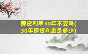 房贷利率30年不变吗(30年房贷利息是多少)