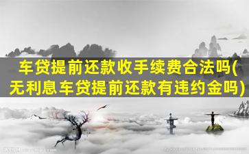 车贷提前还款收手续费合法吗(无利息车贷提前还款有违约金吗)