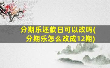 分期乐还款日可以改吗(分期乐怎么改成12期)