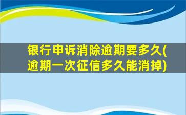 银行申诉消除逾期要多久(逾期一次征信多久能消掉)