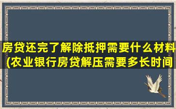 房贷还完了解除抵押需要什么材料(农业银行房贷解压需要多长时间)