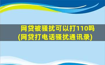 网贷被骚扰可以打110吗(网贷打电话骚扰通讯录)