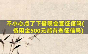 不小心点了下借呗会查征信吗(备用金500元都有查征信吗)