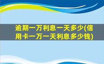 逾期一万利息一天多少(信用卡一万一天利息多少钱)