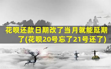 花呗还款日期改了当月就能延期了(花呗20号忘了21号还了)