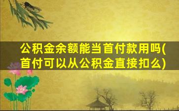 公积金余额能当首付款用吗(首付可以从公积金直接扣么)