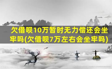 欠借呗10万暂时无力偿还会坐牢吗(欠借呗7万左右会坐牢吗)