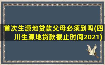 首次生源地贷款父母必须到吗(四川生源地贷款截止时间2021)