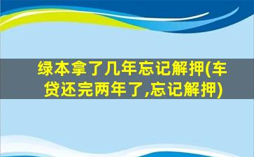 绿本拿了几年忘记解押(车贷还完两年了,忘记解押)