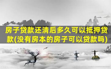 房子贷款还清后多久可以抵押贷款(没有房本的房子可以贷款吗)