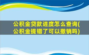 公积金贷款进度怎么查询(公积金提错了可以撤销吗)