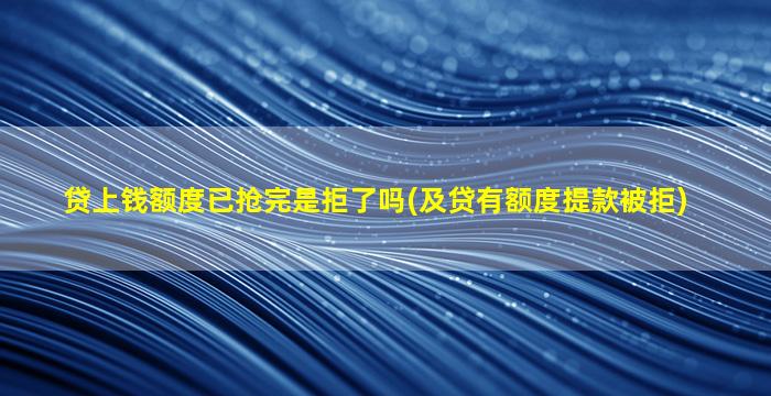 贷上钱额度已抢完是拒了吗(及贷有额度提款被拒)