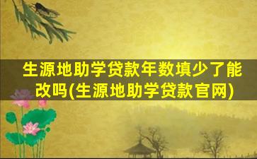 生源地助学贷款年数填少了能改吗(生源地助学贷款官网)