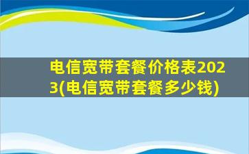 电信宽带套餐价格表2023(电信宽带套餐多少钱)