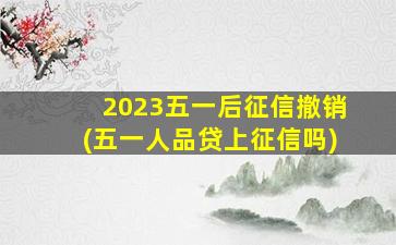 2023五一后征信撤销(五一人品贷上征信吗)