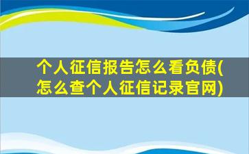 个人征信报告怎么看负债(怎么查个人征信记录官网)