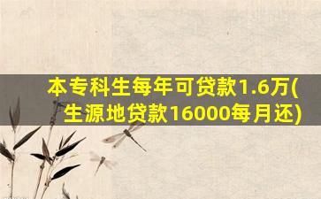 本专科生每年可贷款1.6万(生源地贷款16000每月还)