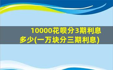 10000花呗分3期利息多少(一万块分三期利息)