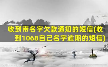 收到带名字欠款通知的短信(收到1068自己名字逾期的短信)