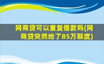 网商贷可以重复借款吗(网商贷突然给了85万额度)