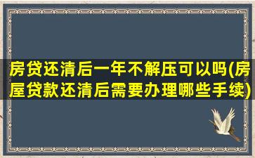 房贷还清后一年不解压可以吗(房屋贷款还清后需要办理哪些手续)