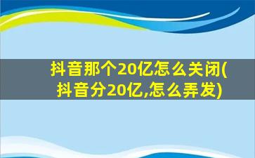 抖音那个20亿怎么关闭(抖音分20亿,怎么弄发)