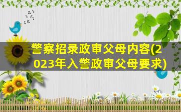 警察招录政审父母内容(2023年入警政审父母要求)