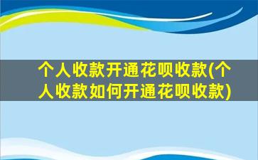 个人收款开通花呗收款(个人收款如何开通花呗收款)