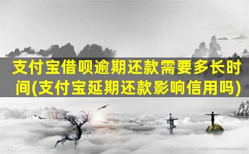 支付宝借呗逾期还款需要多长时间(支付宝延期还款影响信用吗)