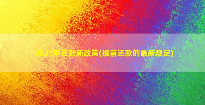 2023年还款新政策(提前还款的最新规定)