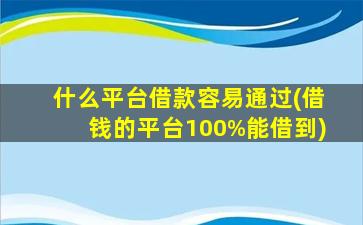 什么平台借款容易通过(借钱的平台100%能借到)