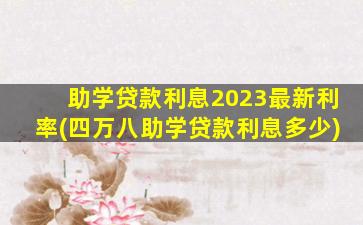 助学贷款利息2023最新利率(四万八助学贷款利息多少)