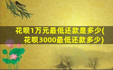 花呗1万元最低还款是多少(花呗3000最低还款多少)