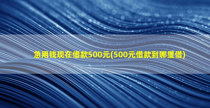 急用钱现在借款500元(500元借款到哪里借)