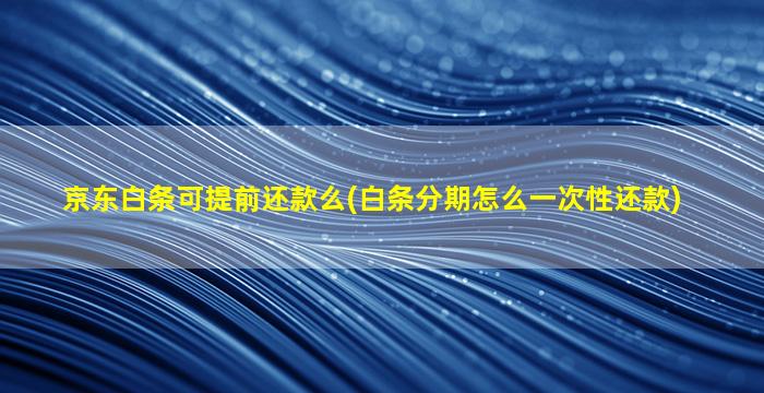 京东白条可提前还款么(白条分期怎么一次性还款)