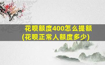 花呗额度400怎么提额(花呗正常人额度多少)