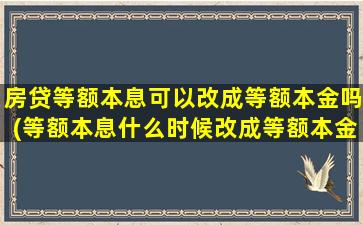 房贷等额本息可以改成等额本金吗(等额本息什么时候改成等额本金好)