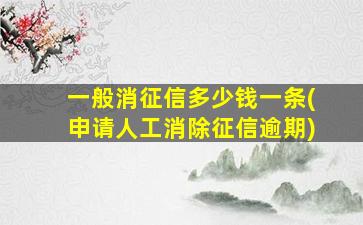 一般消征信多少钱一条(申请人工消除征信逾期)