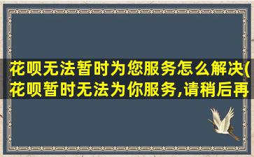 花呗无法暂时为您服务怎么解决(花呗暂时无法为你服务,请稍后再试)